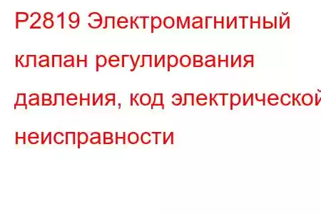 P2819 Электромагнитный клапан регулирования давления, код электрической неисправности