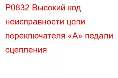 P0832 Высокий код неисправности цепи переключателя «А» педали сцепления