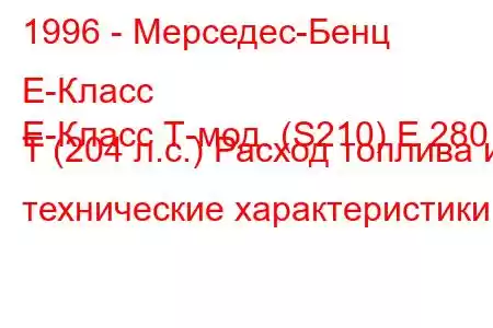1996 - Мерседес-Бенц Е-Класс
E-Класс Т-мод. (S210) E 280 T (204 л.с.) Расход топлива и технические характеристики