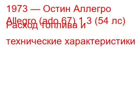 1973 — Остин Аллегро
Allegro (ado 67) 1.3 (54 лс) Расход топлива и технические характеристики