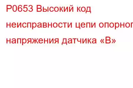 P0653 Высокий код неисправности цепи опорного напряжения датчика «B»