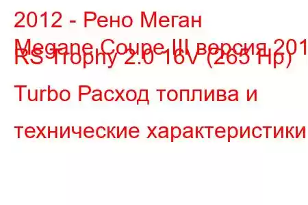 2012 - Рено Меган
Megane Coupe III версия 2012 RS Trophy 2.0 16V (265 Hp) Turbo Расход топлива и технические характеристики