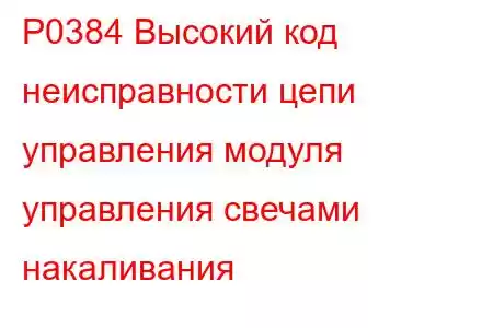 P0384 Высокий код неисправности цепи управления модуля управления свечами накаливания