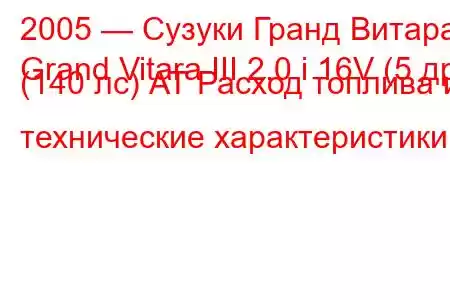 2005 — Сузуки Гранд Витара
Grand Vitara III 2.0 i 16V (5 др) (140 лс) АТ Расход топлива и технические характеристики