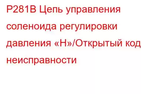 P281B Цепь управления соленоида регулировки давления «H»/Открытый код неисправности