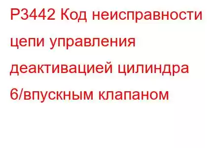 P3442 Код неисправности цепи управления деактивацией цилиндра 6/впускным клапаном