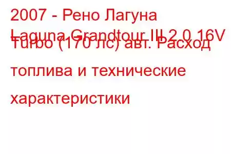 2007 - Рено Лагуна
Laguna Grandtour III 2.0 16V Turbo (170 лс) авт. Расход топлива и технические характеристики