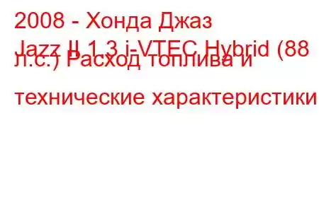2008 - Хонда Джаз
Jazz II 1.3 i-VTEC Hybrid (88 л.с.) Расход топлива и технические характеристики