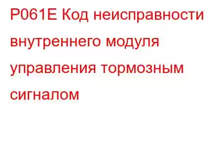 P061E Код неисправности внутреннего модуля управления тормозным сигналом