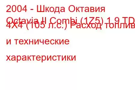 2004 - Шкода Октавия
Octavia II Combi (1Z5) 1.9 TDI 4X4 (105 л.с.) Расход топлива и технические характеристики