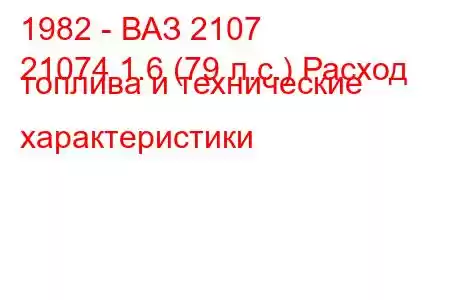 1982 - ВАЗ 2107
21074 1.6 (79 л.с.) Расход топлива и технические характеристики