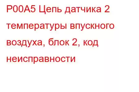 P00A5 Цепь датчика 2 температуры впускного воздуха, блок 2, код неисправности