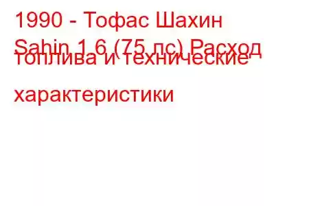 1990 - Тофас Шахин
Sahin 1.6 (75 лс) Расход топлива и технические характеристики