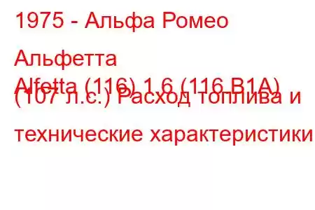 1975 - Альфа Ромео Альфетта
Alfetta (116) 1.6 (116.B1A) (107 л.с.) Расход топлива и технические характеристики