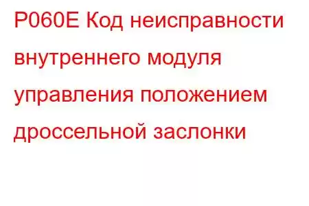 P060E Код неисправности внутреннего модуля управления положением дроссельной заслонки