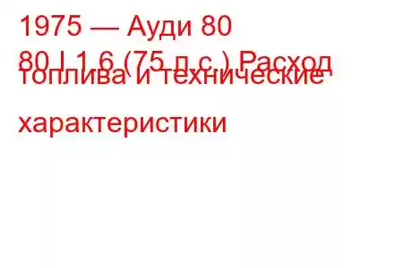 1975 — Ауди 80
80 I 1.6 (75 л.с.) Расход топлива и технические характеристики