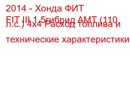 2014 - Хонда ФИТ
FIT III 1.5гибрид AMT (110 л.с.) 4x4 Расход топлива и технические характеристики