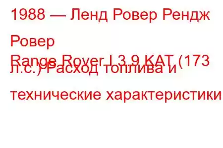 1988 — Ленд Ровер Рендж Ровер
Range Rover I 3.9 KAT (173 л.с.) Расход топлива и технические характеристики