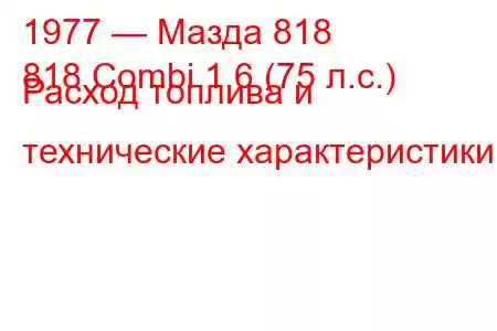 1977 — Мазда 818
818 Combi 1.6 (75 л.с.) Расход топлива и технические характеристики