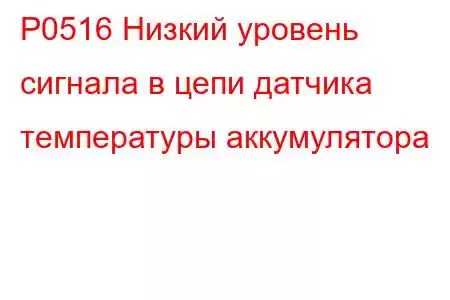 P0516 Низкий уровень сигнала в цепи датчика температуры аккумулятора