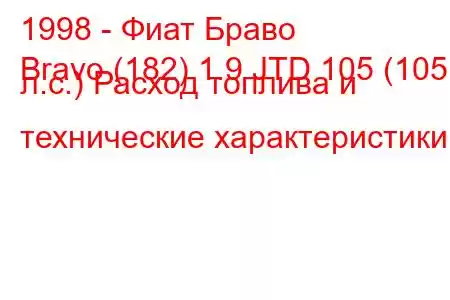 1998 - Фиат Браво
Bravo (182) 1.9 JTD 105 (105 л.с.) Расход топлива и технические характеристики