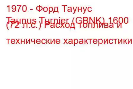 1970 - Форд Таунус
Taunus Turnier (GBNK) 1600 (72 л.с.) Расход топлива и технические характеристики