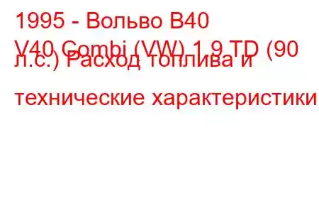 1995 - Вольво В40
V40 Combi (VW) 1.9 TD (90 л.с.) Расход топлива и технические характеристики