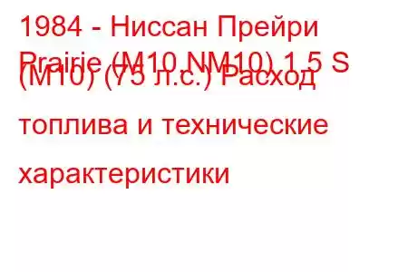 1984 - Ниссан Прейри
Prairie (M10,NM10) 1.5 S (M10) (75 л.с.) Расход топлива и технические характеристики