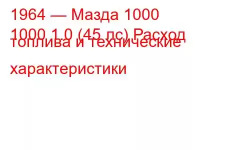 1964 — Мазда 1000
1000 1.0 (45 лс) Расход топлива и технические характеристики