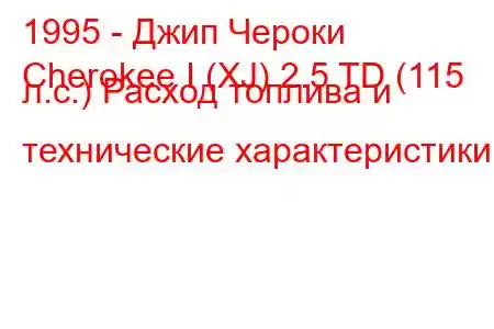 1995 - Джип Чероки
Cherokee I (XJ) 2.5 TD (115 л.с.) Расход топлива и технические характеристики