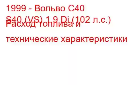 1999 - Вольво С40
S40 (VS) 1.9 Di (102 л.с.) Расход топлива и технические характеристики