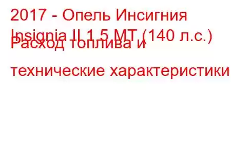 2017 - Опель Инсигния
Insignia II 1.5 MT (140 л.с.) Расход топлива и технические характеристики