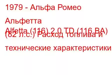 1979 - Альфа Ромео Альфетта
Alfetta (116) 2.0 TD (116.BA) (82 л.с.) Расход топлива и технические характеристики