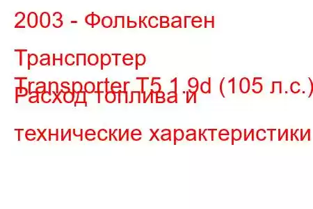 2003 - Фольксваген Транспортер
Transporter T5 1.9d (105 л.с.) Расход топлива и технические характеристики