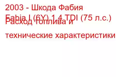 2003 - Шкода Фабия
Fabia I (6Y) 1.4 TDI (75 л.с.) Расход топлива и технические характеристики