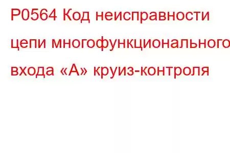 P0564 Код неисправности цепи многофункционального входа «А» круиз-контроля