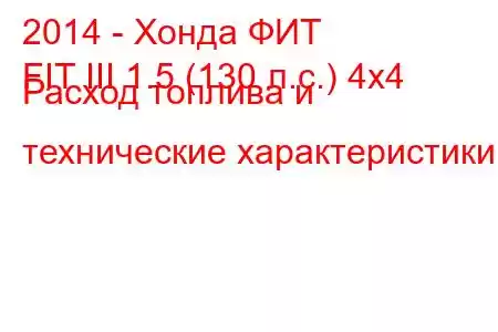 2014 - Хонда ФИТ
FIT III 1.5 (130 л.с.) 4x4 Расход топлива и технические характеристики