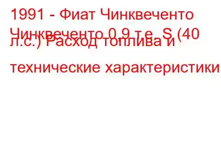 1991 - Фиат Чинквеченто
Чинквеченто 0,9 т.е. S (40 л.с.) Расход топлива и технические характеристики