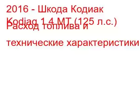 2016 - Шкода Кодиак
Kodiaq 1.4 MT (125 л.с.) Расход топлива и технические характеристики