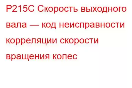 P215C Скорость выходного вала — код неисправности корреляции скорости вращения колес