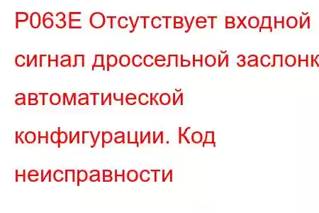 P063E Отсутствует входной сигнал дроссельной заслонки автоматической конфигурации. Код неисправности