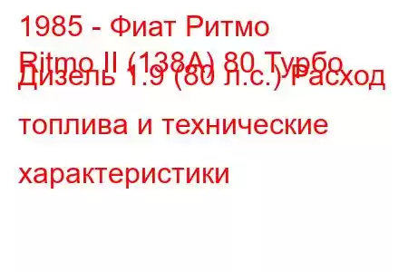 1985 - Фиат Ритмо
Ritmo II (138А) 80 Турбо Дизель 1.9 (80 л.с.) Расход топлива и технические характеристики