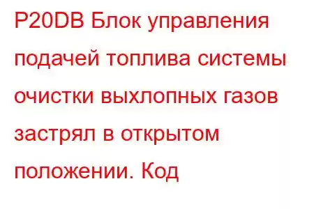 P20DB Блок управления подачей топлива системы очистки выхлопных газов застрял в открытом положении. Код