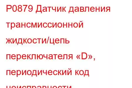 P0879 Датчик давления трансмиссионной жидкости/цепь переключателя «D», периодический код неисправности