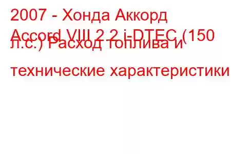 2007 - Хонда Аккорд
Accord VIII 2.2 i-DTEC (150 л.с.) Расход топлива и технические характеристики