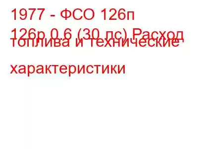 1977 - ФСО 126п
126p 0.6 (30 лс) Расход топлива и технические характеристики