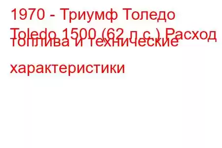 1970 - Триумф Толедо
Toledo 1500 (62 л.с.) Расход топлива и технические характеристики