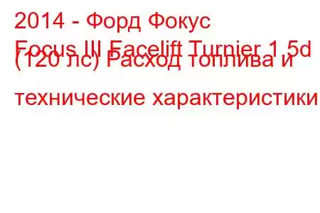 2014 - Форд Фокус
Focus III Facelift Turnier 1.5d (120 лс) Расход топлива и технические характеристики