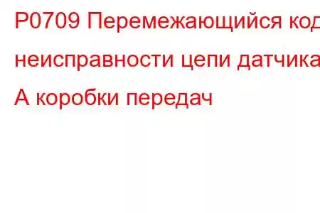 P0709 Перемежающийся код неисправности цепи датчика А коробки передач