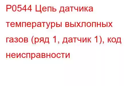 P0544 Цепь датчика температуры выхлопных газов (ряд 1, датчик 1), код неисправности